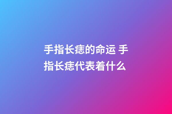 手指长痣的命运 手指长痣代表着什么